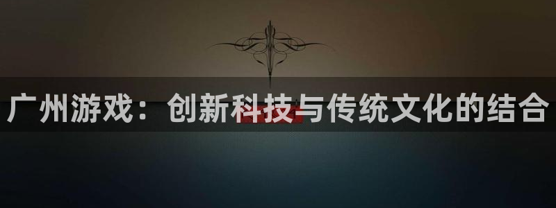 巅峰国际登录：广州游戏：创新科技与传统文化的结合