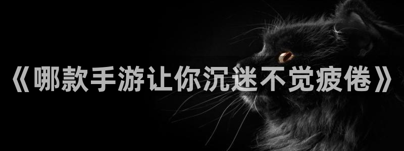 巅峰国际：《哪款手游让你沉迷不觉疲倦》