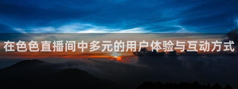 so米体育直播免费：在色色直播间中多元的用户体验与互动方式